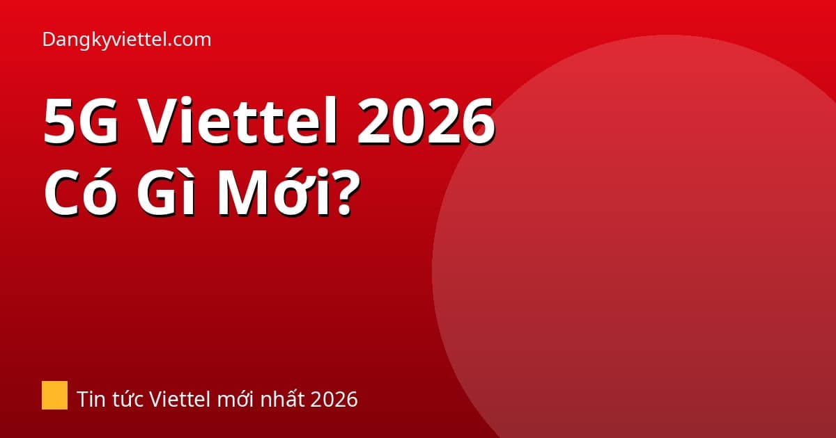 5G Viettel 2026 Có Gì Mới? Cập Nhật Vùng Phủ, SIM Chính Chủ - Hướng dẫn đăng ký tại dangkyviettel.com