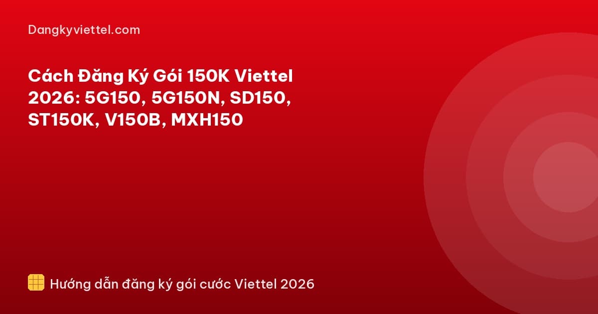 Cách Đăng Ký Gói 150K Viettel 2026: 5G150, 5G150N, SD150, ST150K, V150B, MXH150 - Hướng dẫn đăng ký tại dangkyviettel.com