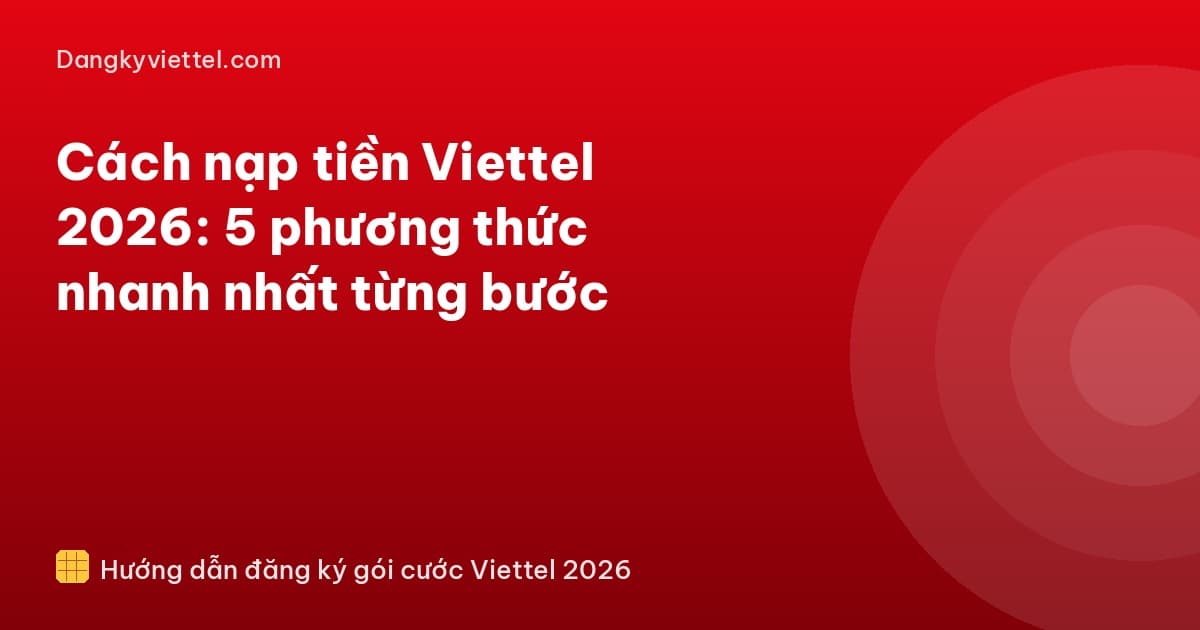 Cách nạp tiền Viettel 2026: 5 phương thức nhanh nhất từng bước - Hướng dẫn đăng ký tại dangkyviettel.com