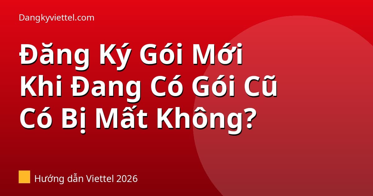 Đăng Ký Gói Mới Khi Đang Dùng Gói Cũ Viettel — Gói Cũ Có Bị Mất Không? 2026 - Hướng dẫn đăng ký tại dangkyviettel.com