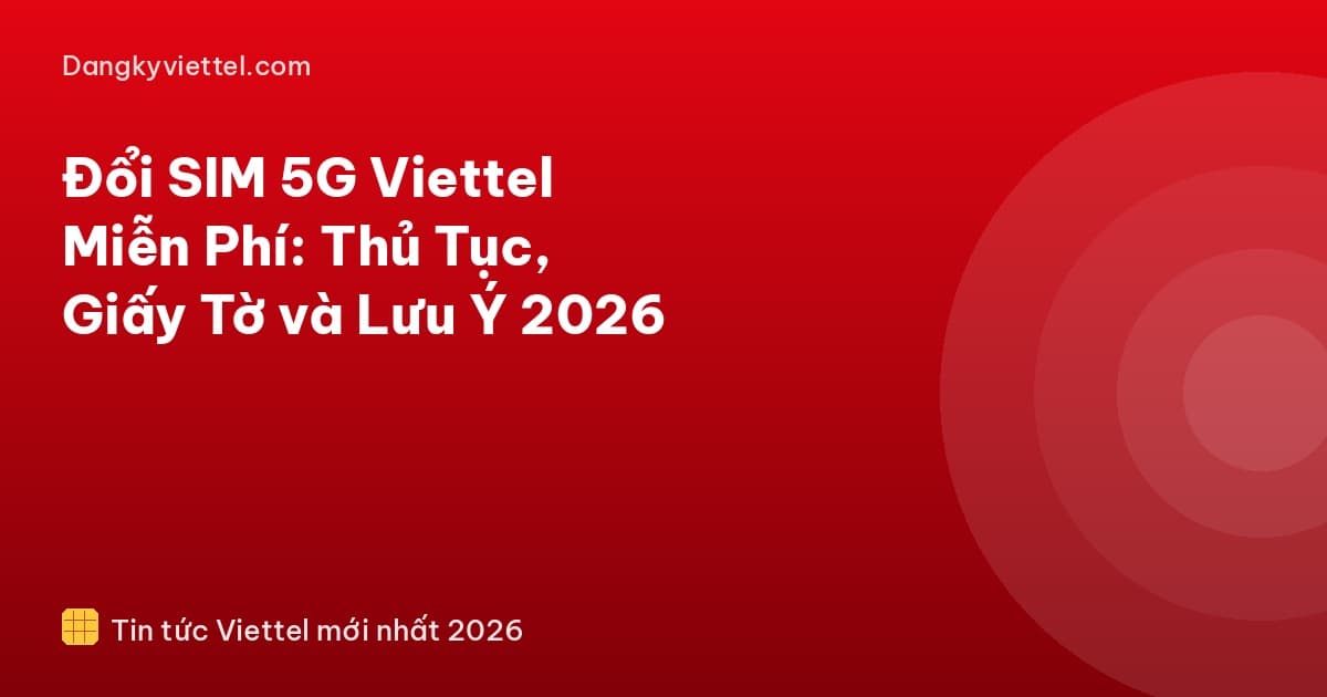 Đổi SIM 5G Viettel Miễn Phí: Thủ Tục, Giấy Tờ và Lưu Ý 2026 - Hướng dẫn đăng ký tại dangkyviettel.com