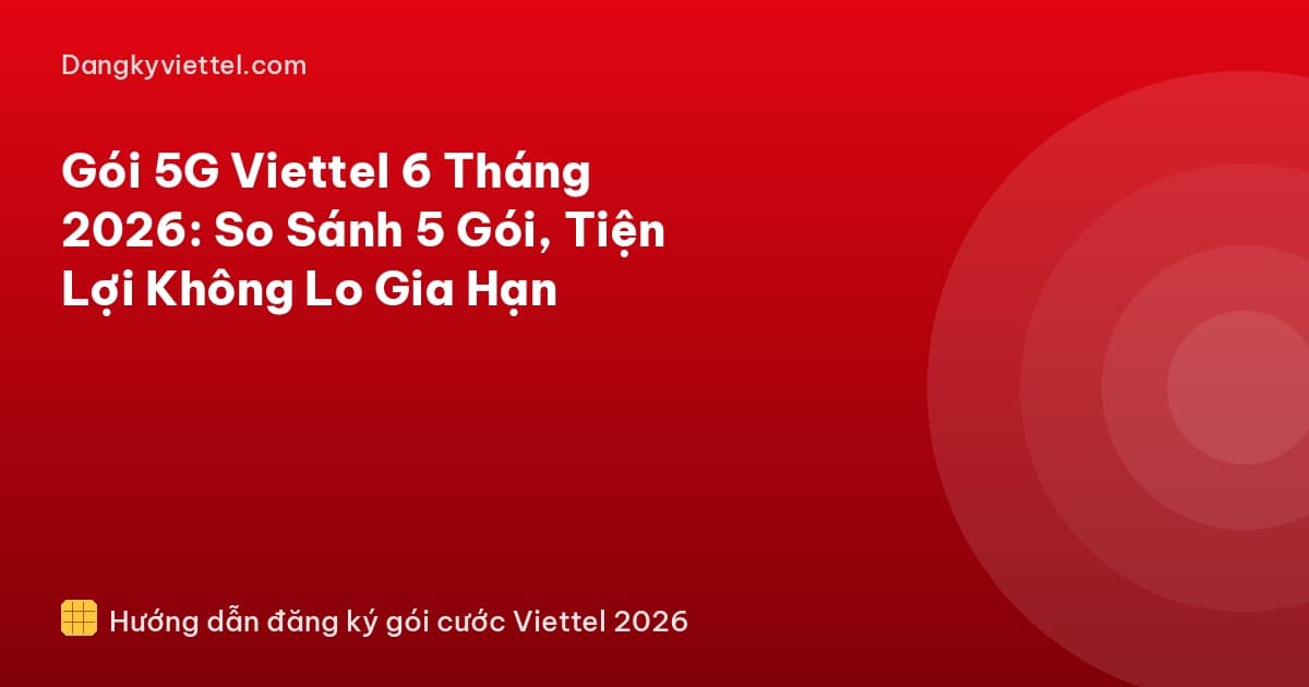 Gói 5G Viettel 6 Tháng 2026: So Sánh 5 Gói, Tiện Lợi Không Lo Gia Hạn - Hướng dẫn đăng ký tại dangkyviettel.com