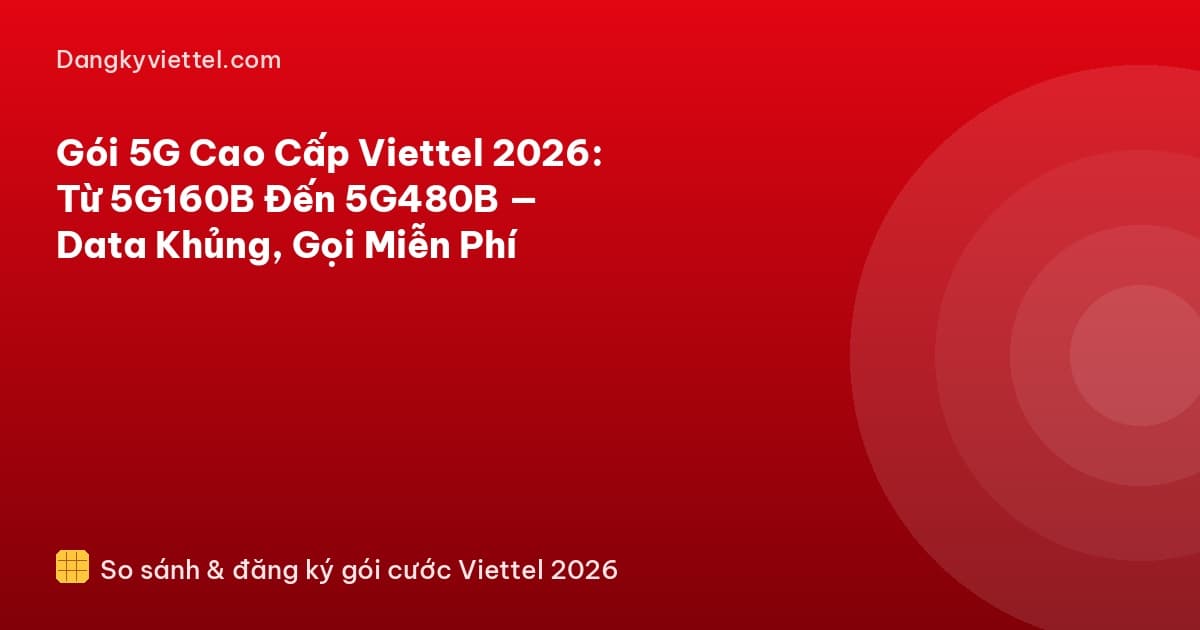 Gói 5G Cao Cấp Viettel 2026: Từ 5G160B Đến 5G480B — Data Khủng, Gọi Miễn Phí - Hướng dẫn đăng ký tại dangkyviettel.com