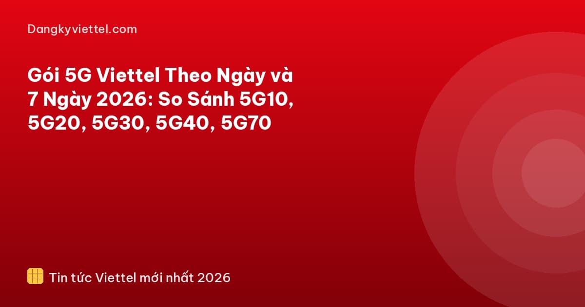 Gói 5G Viettel Theo Ngày và 7 Ngày 2026: So Sánh 5G10, 5G20, 5G30, 5G40, 5G70 - Hướng dẫn đăng ký tại dangkyviettel.com