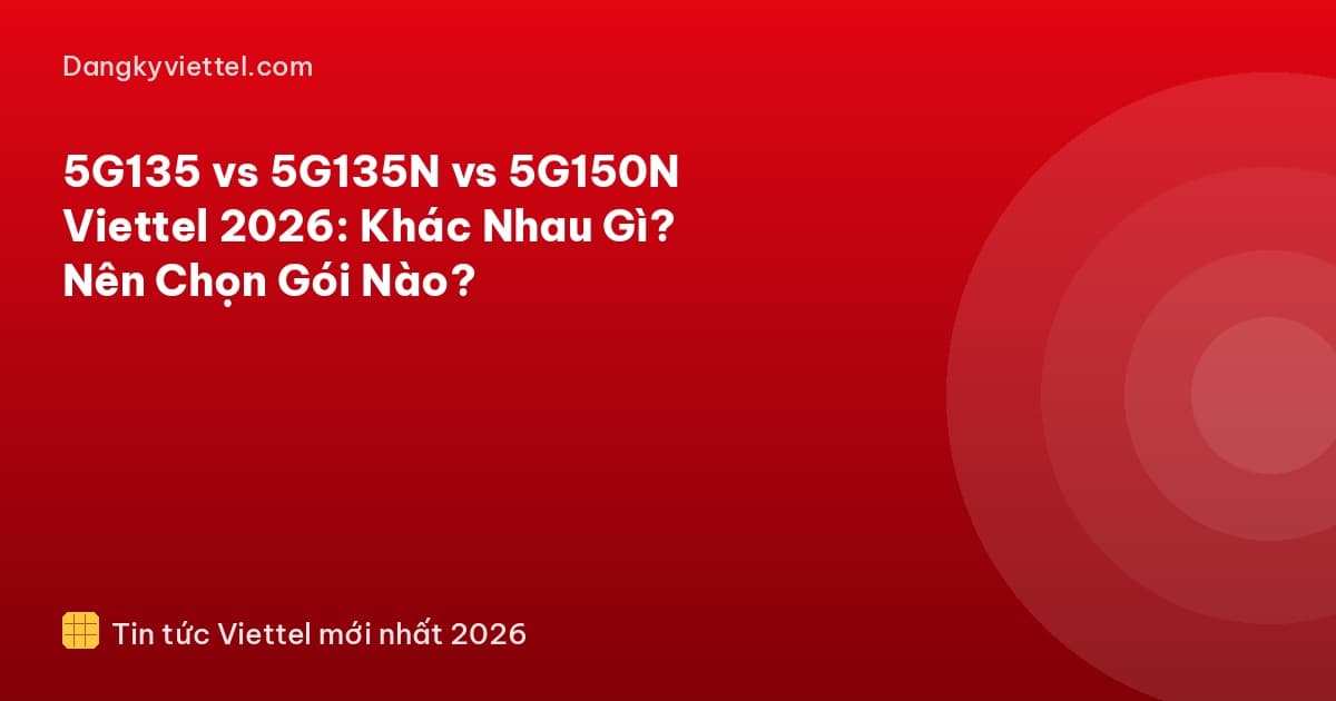 5G135 vs 5G135N vs 5G150N Viettel 2026: Khác Nhau Gì? Nên Chọn Gói Nào? - Hướng dẫn đăng ký tại dangkyviettel.com