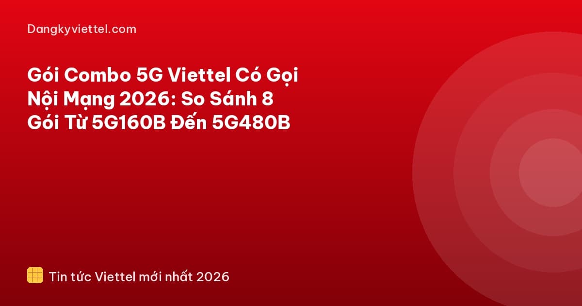 Gói Combo 5G Viettel Có Gọi Nội Mạng 2026: So Sánh 8 Gói Từ 5G160B Đến 5G480B - Hướng dẫn đăng ký tại dangkyviettel.com