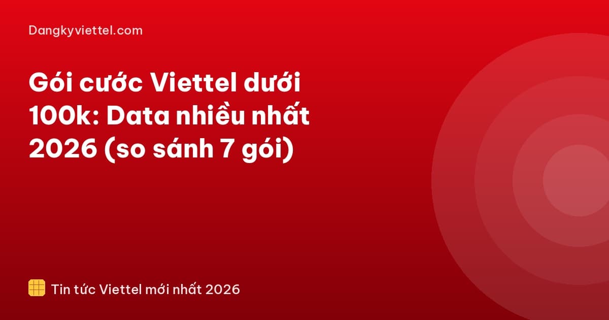 Gói cước Viettel dưới 100k: Data nhiều nhất 2026 (so sánh 7 gói) - Hướng dẫn đăng ký tại dangkyviettel.com