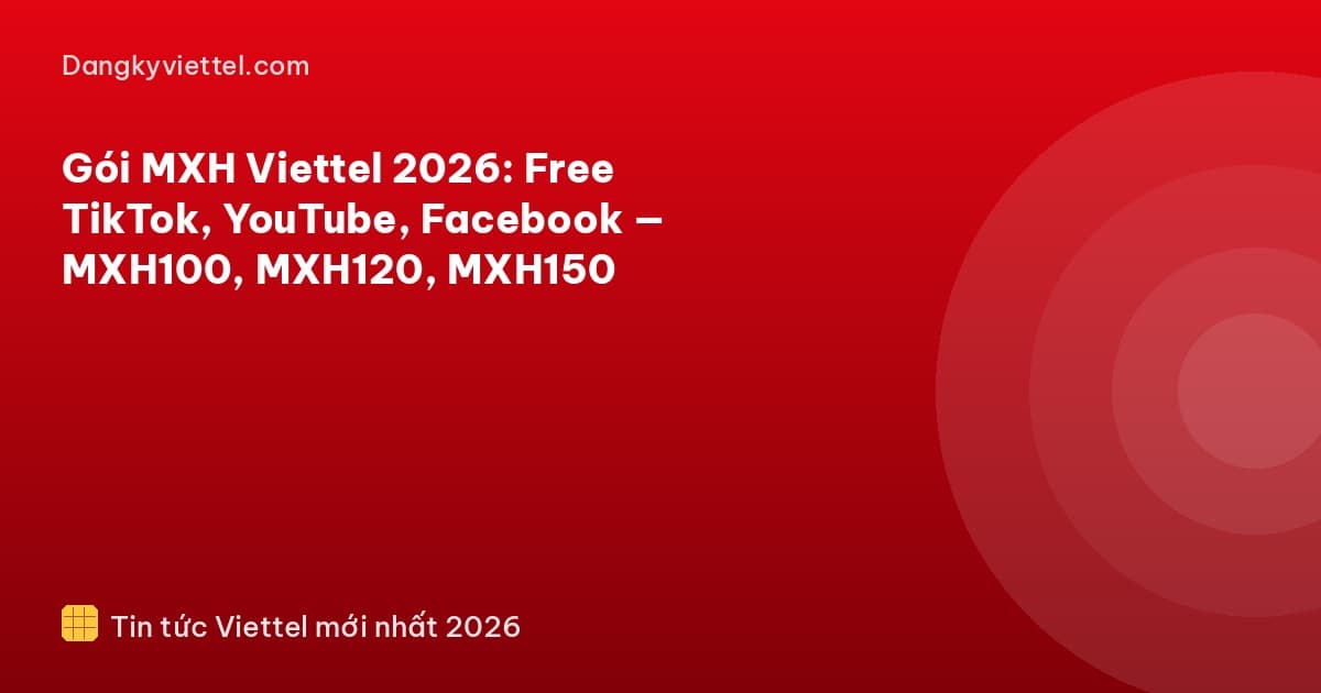 Gói MXH Viettel 2026: Free TikTok, YouTube, Facebook — MXH100, MXH120, MXH150 - Hướng dẫn đăng ký tại dangkyviettel.com