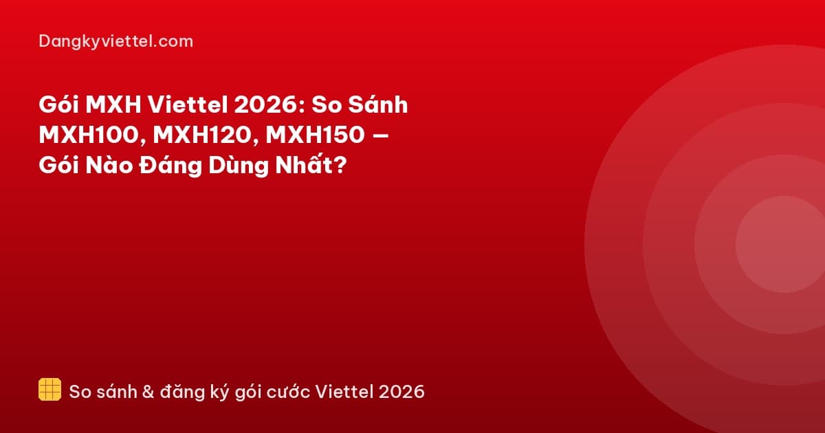 Gói MXH Viettel 2026: So Sánh MXH100, MXH120, MXH150 — Gói Nào Đáng Dùng Nhất? - Hướng dẫn đăng ký tại dangkyviettel.com