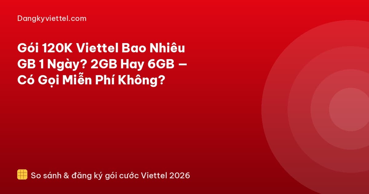 Gói 120K Viettel Bao Nhiêu GB 1 Ngày? 2GB Hay 6GB — Có Gọi Miễn Phí Không? - Hướng dẫn đăng ký tại dangkyviettel.com