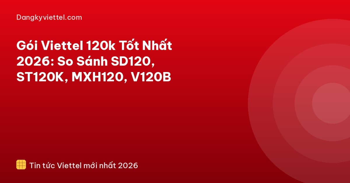 Gói Viettel 120k Tốt Nhất 2026: So Sánh SD120, ST120K, MXH120, V120B - Hướng dẫn đăng ký tại dangkyviettel.com