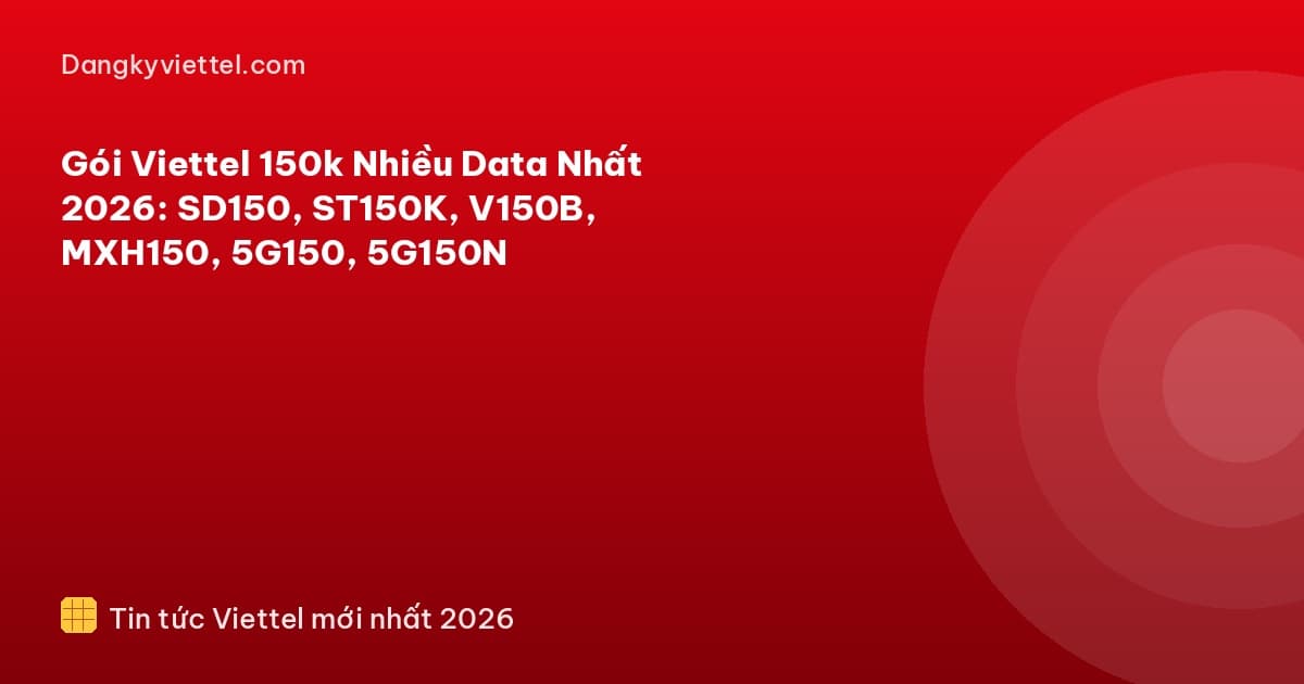 Gói Viettel 150k Nhiều Data Nhất 2026: SD150, ST150K, V150B, MXH150, 5G150, 5G150N - Hướng dẫn đăng ký tại dangkyviettel.com