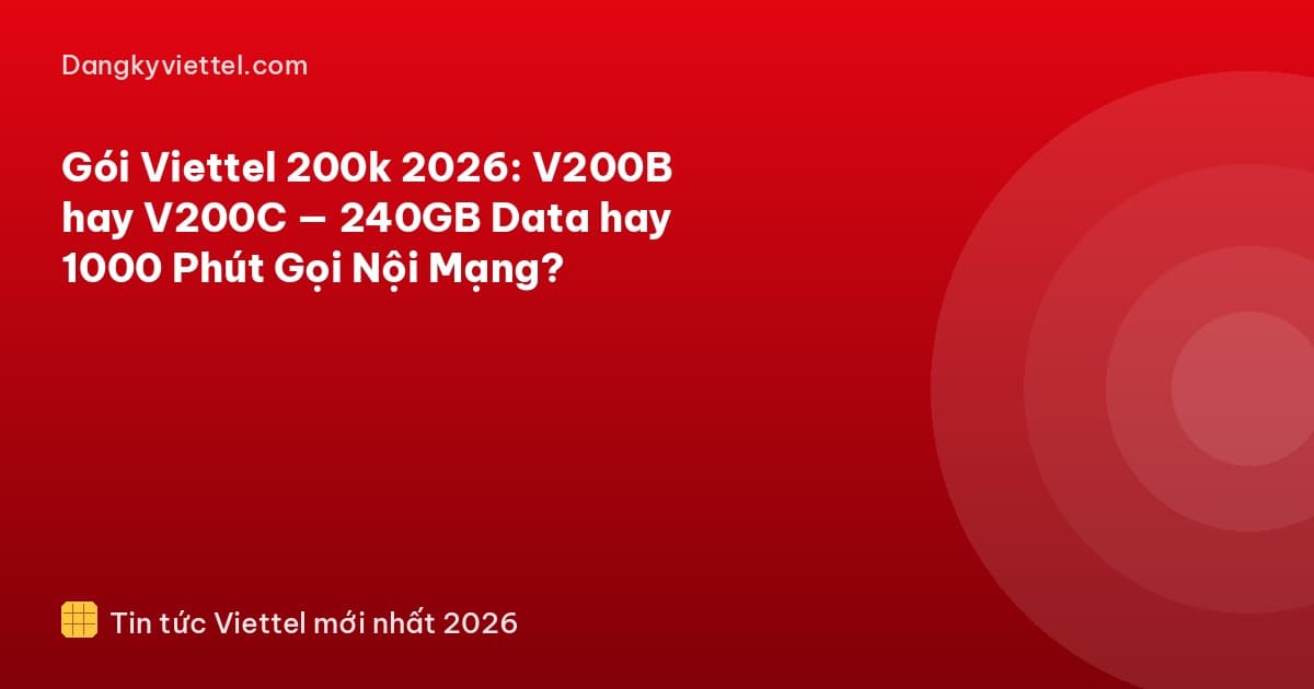 Gói Viettel 200k 2026: V200B hay V200C — 240GB Data hay 1000 Phút Gọi Nội Mạng? - Hướng dẫn đăng ký tại dangkyviettel.com