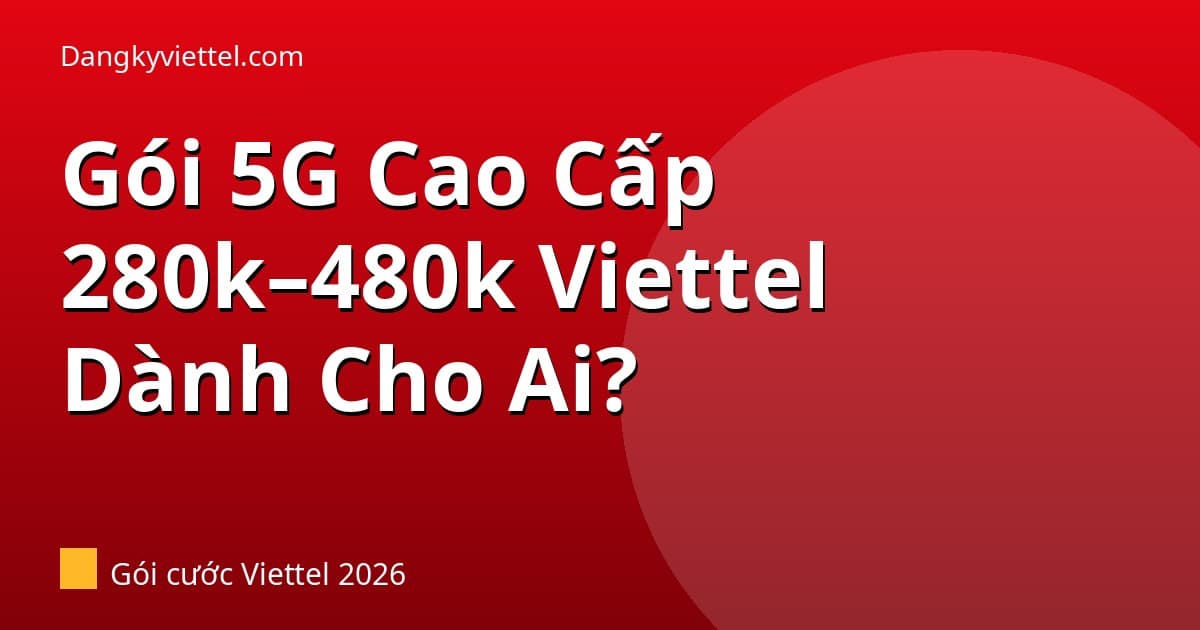 Gói 5G Viettel 280k–480k 2026: 5G280B, 5G330B, 5G380B, 5G480B — Ai Nên Dùng? - Hướng dẫn đăng ký tại dangkyviettel.com