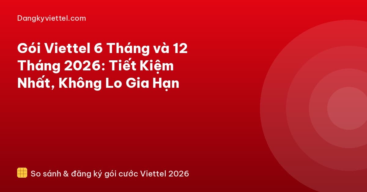 Gói Viettel 6 Tháng và 12 Tháng 2026: Tiết Kiệm Nhất, Không Lo Gia Hạn - Hướng dẫn đăng ký tại dangkyviettel.com