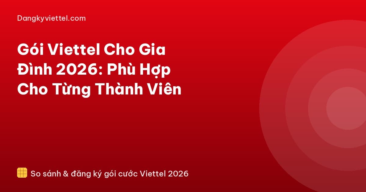 Gói Viettel Cho Gia Đình 2026: Phù Hợp Cho Từng Thành Viên - Hướng dẫn đăng ký tại dangkyviettel.com