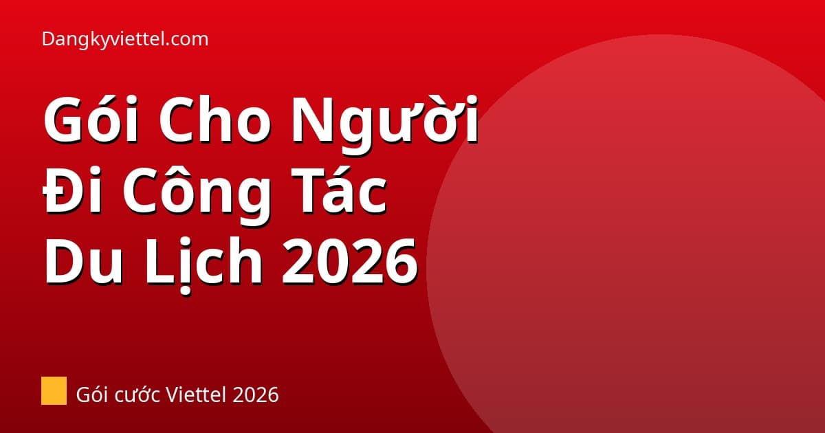 Gói Viettel Cho Người Đi Công Tác & Du Lịch Nội Địa 2026: Data Lớn, Gọi Nhiều - Hướng dẫn đăng ký tại dangkyviettel.com