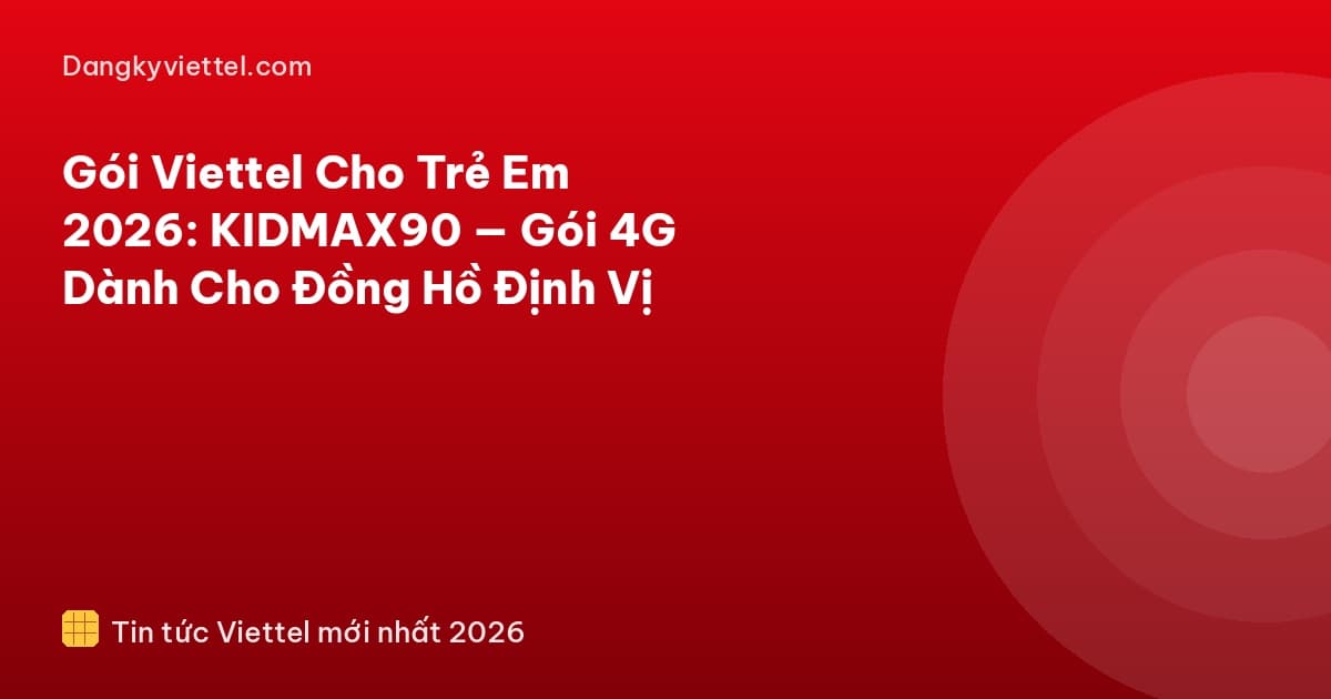 Gói Viettel Cho Trẻ Em 2026: KIDMAX90 — Gói 4G Dành Cho Đồng Hồ Định Vị - Hướng dẫn đăng ký tại dangkyviettel.com
