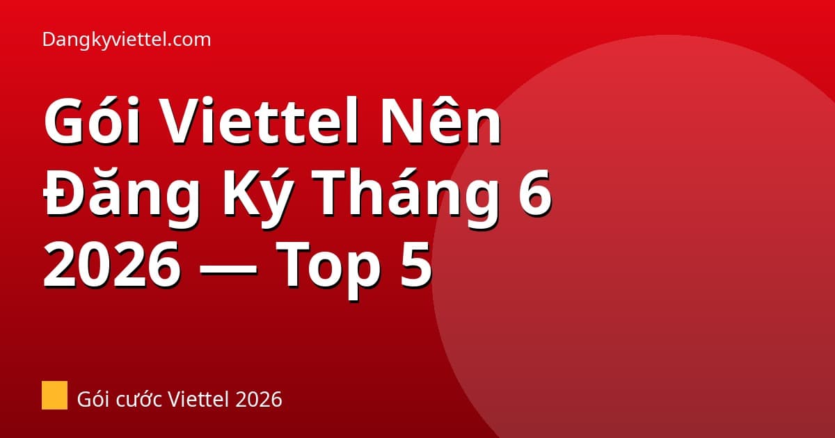 Gói Viettel Nên Đăng Ký Tháng 6/2026: Top 5 Gói Giá Trị Tốt Nhất - Hướng dẫn đăng ký tại dangkyviettel.com