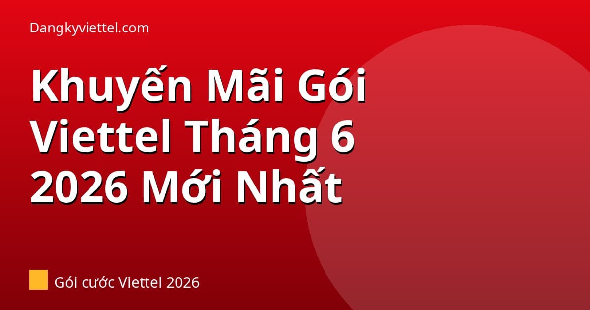 Khuyến Mãi Gói Viettel Tháng 6/2026: Gói Nào Ưu Đãi Nhất Hiện Tại? - Hướng dẫn đăng ký tại dangkyviettel.com
