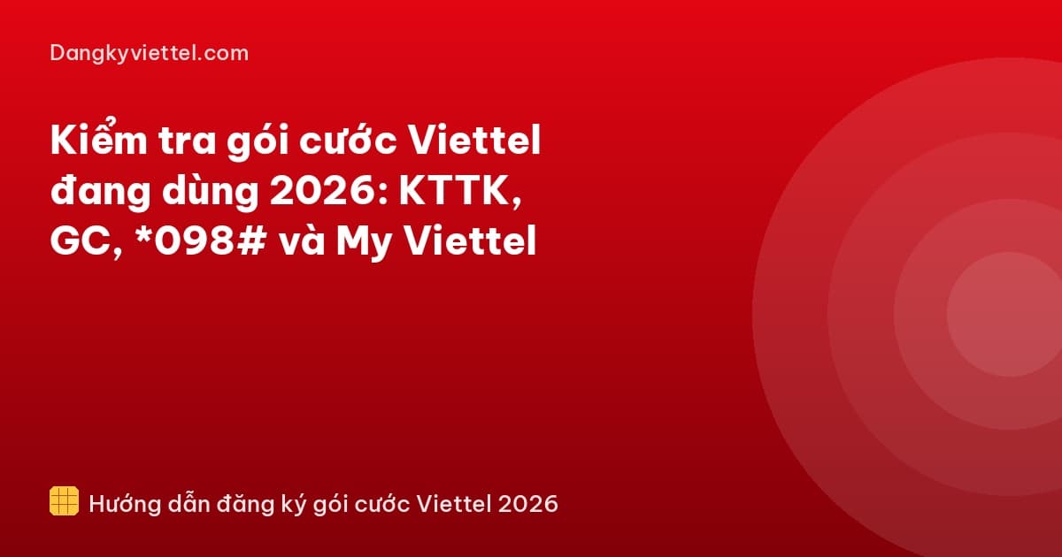 Kiểm tra gói cước Viettel đang dùng 2026: KTTK, GC, *098# và My Viettel - Hướng dẫn đăng ký tại dangkyviettel.com