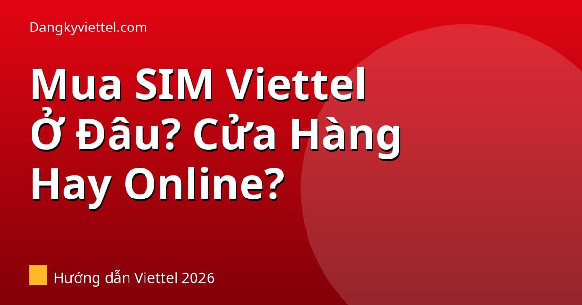 Mua SIM Viettel Ở Đâu? Cửa Hàng Hay Online — Giá Bao Nhiêu 2026 - Hướng dẫn đăng ký tại dangkyviettel.com