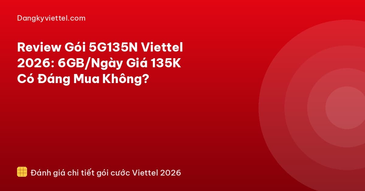 Review Gói 5G135N Viettel 2026: 6GB/Ngày Giá 135K Có Đáng Mua Không? - Hướng dẫn đăng ký tại dangkyviettel.com