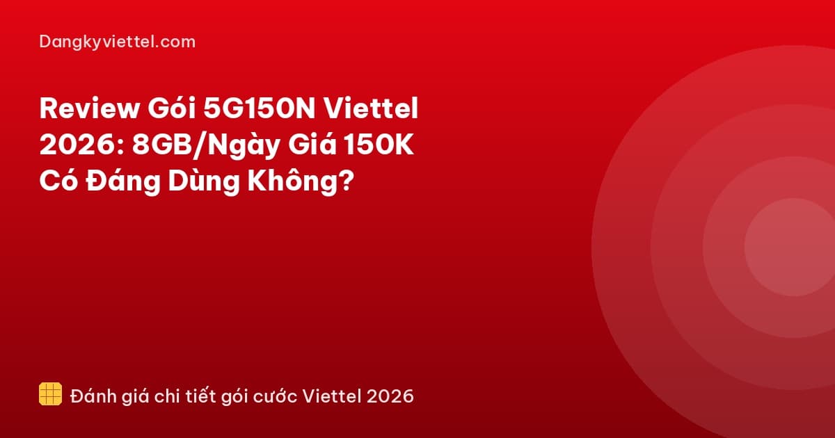 Review Gói 5G150N Viettel 2026: 8GB/Ngày Giá 150K Có Đáng Dùng Không? - Hướng dẫn đăng ký tại dangkyviettel.com