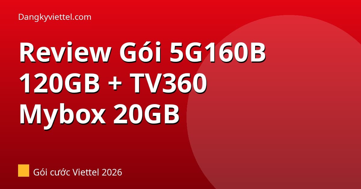 Review Gói 5G160B Viettel 2026: 120GB + TV360 + Mybox 20GB — Áp Dụng Cho SIM Trong Danh Sách KM - Hướng dẫn đăng ký tại dangkyviettel.com