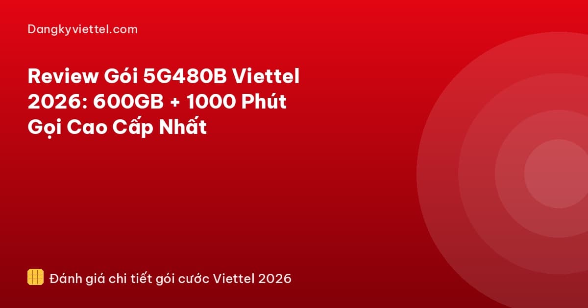 Review Gói 5G480B Viettel 2026: 600GB + 1000 Phút Gọi Cao Cấp Nhất - Hướng dẫn đăng ký tại dangkyviettel.com