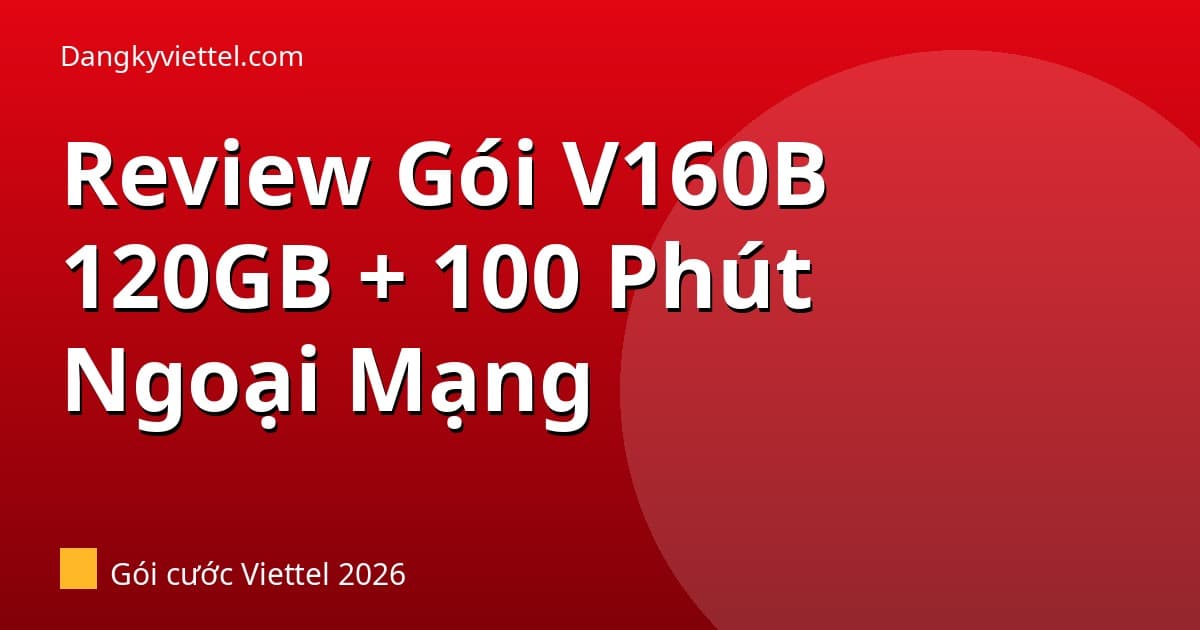 Review Gói V160B Viettel 2026: 120GB + 100 Phút Ngoại Mạng Giá 160k Có Đáng Không? - Hướng dẫn đăng ký tại dangkyviettel.com
