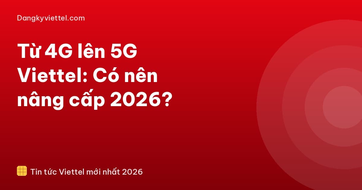 Từ 4G lên 5G Viettel: Có nên nâng cấp 2026? - Hướng dẫn đăng ký tại dangkyviettel.com
